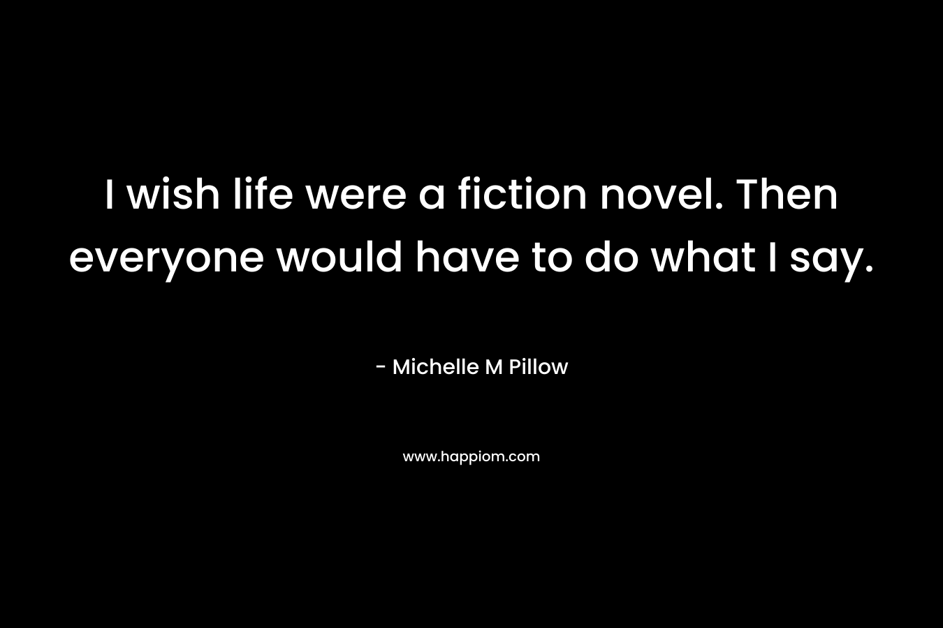 I wish life were a fiction novel. Then everyone would have to do what I say.