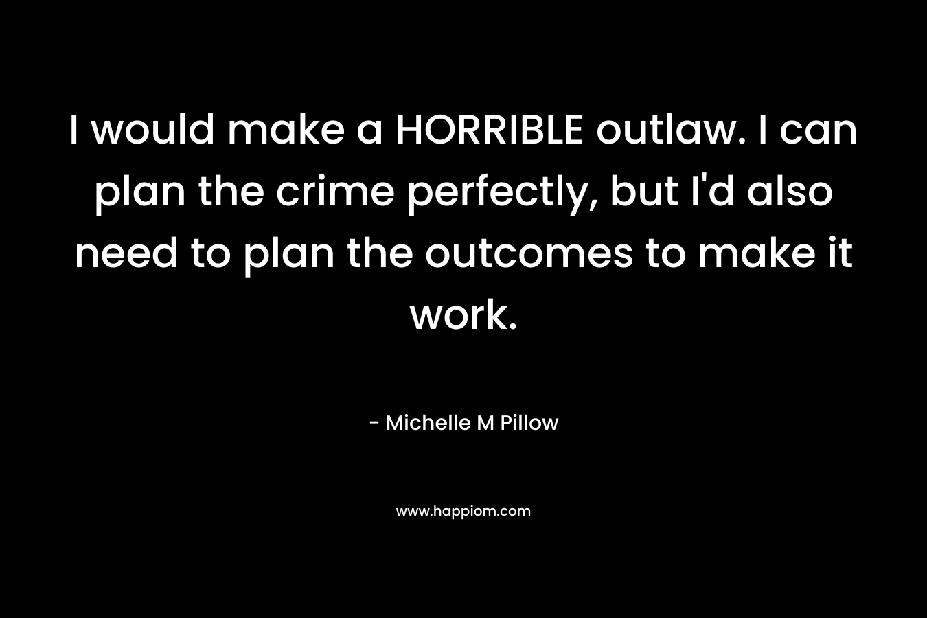 I would make a HORRIBLE outlaw. I can plan the crime perfectly, but I'd also need to plan the outcomes to make it work.