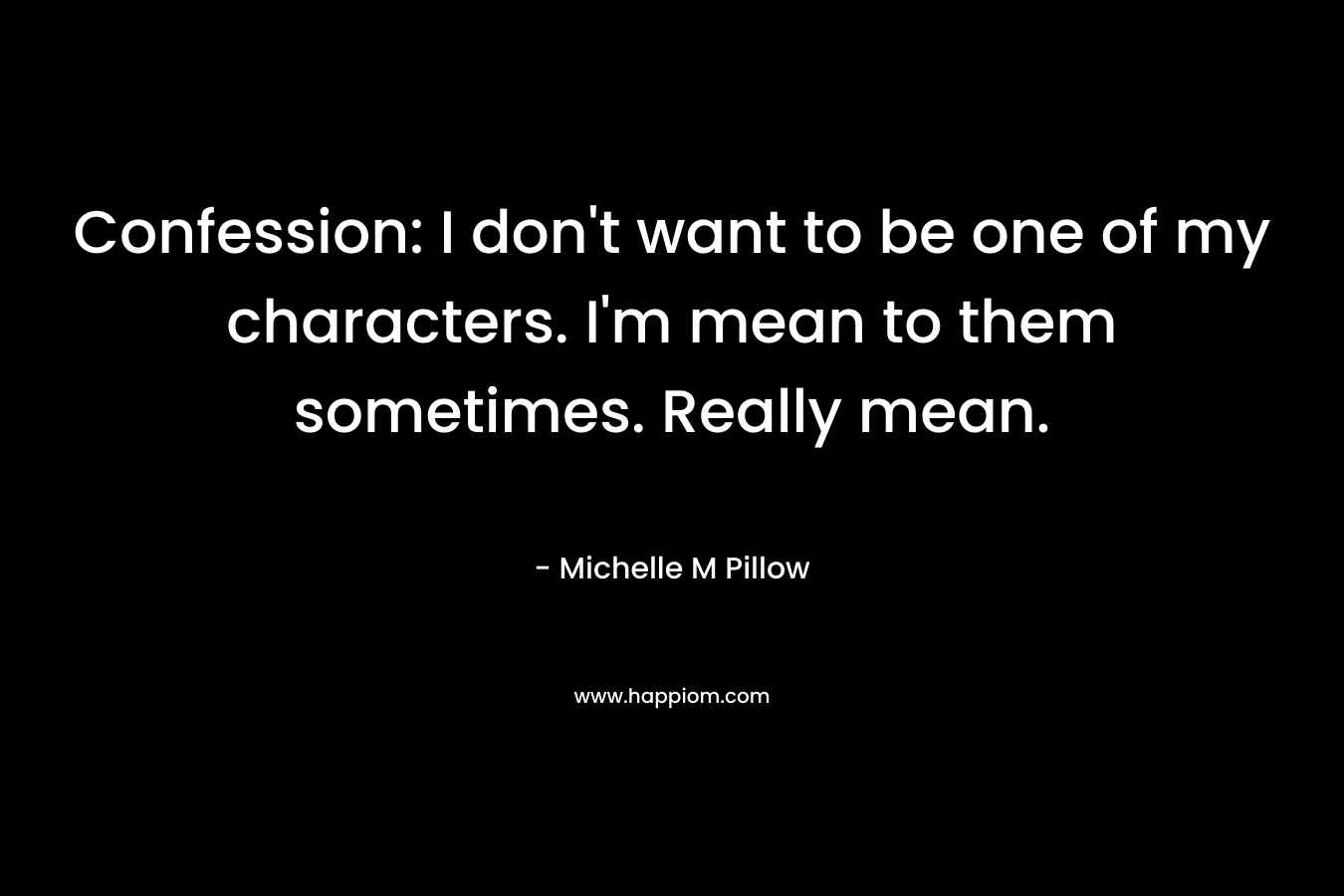 Confession: I don't want to be one of my characters. I'm mean to them sometimes. Really mean.