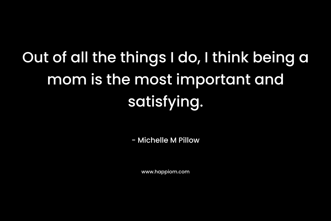 Out of all the things I do, I think being a mom is the most important and satisfying.