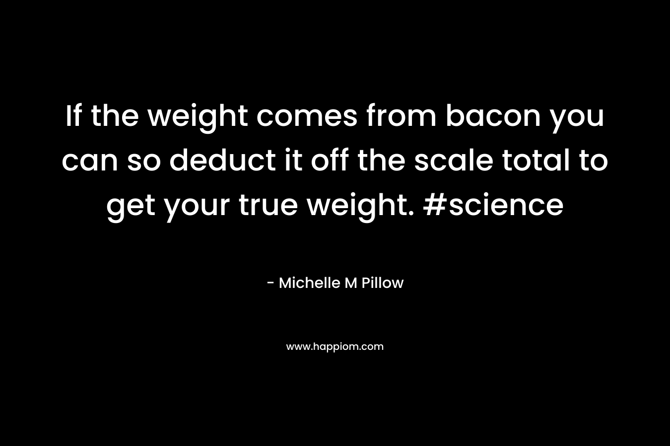 If the weight comes from bacon you can so deduct it off the scale total to get your true weight. #science