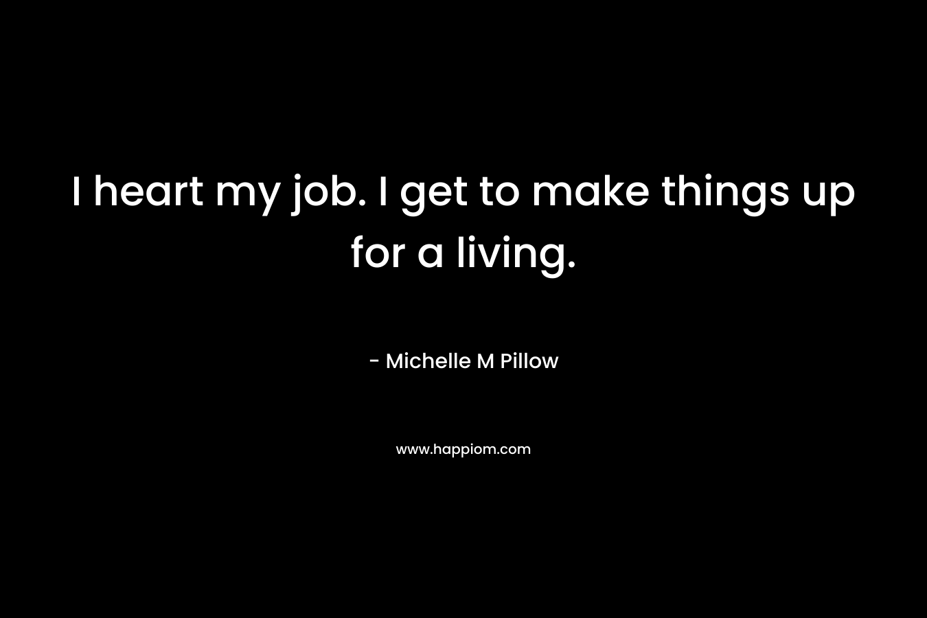 I heart my job. I get to make things up for a living. – Michelle M Pillow