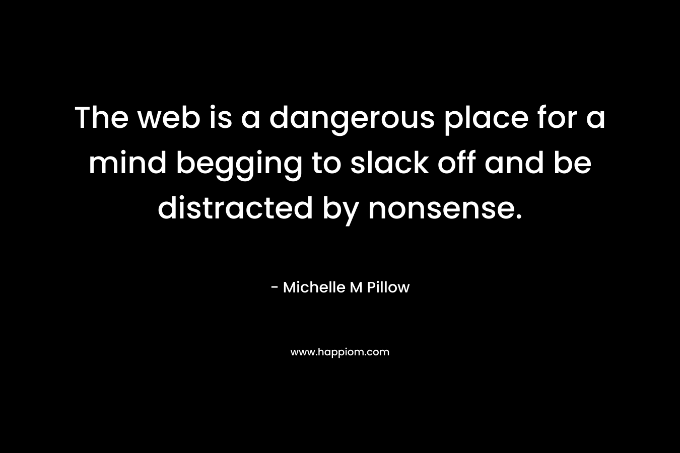 The web is a dangerous place for a mind begging to slack off and be distracted by nonsense. – Michelle M Pillow