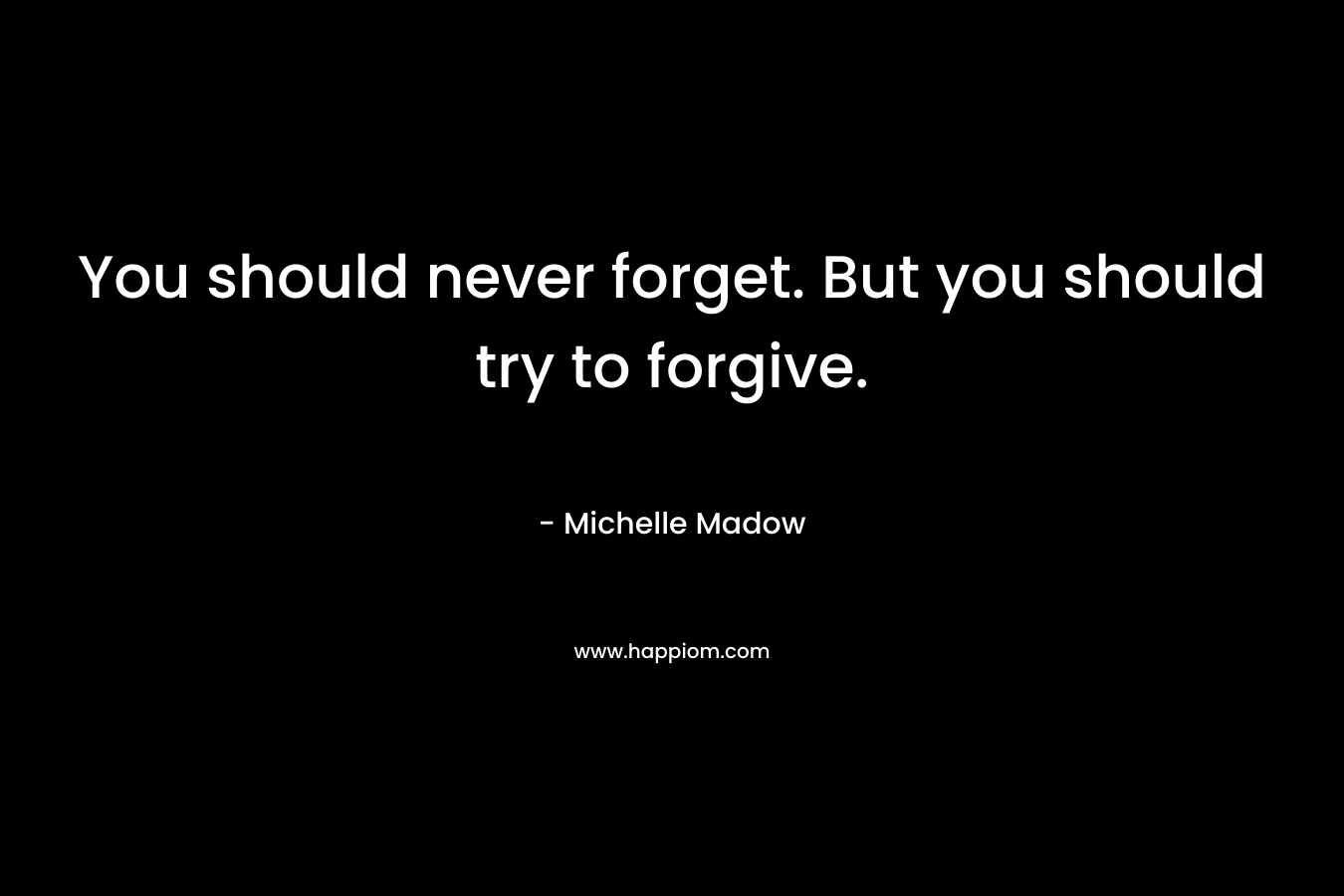 You should never forget. But you should try to forgive.