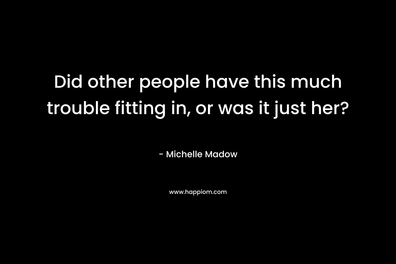 Did other people have this much trouble fitting in, or was it just her? – Michelle Madow