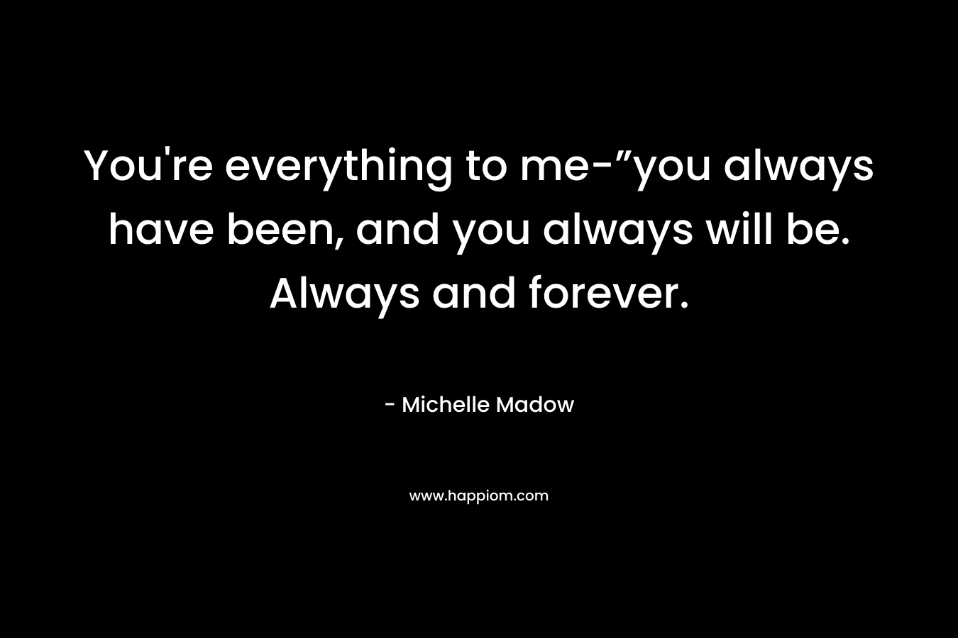 You're everything to me-”you always have been, and you always will be. Always and forever.