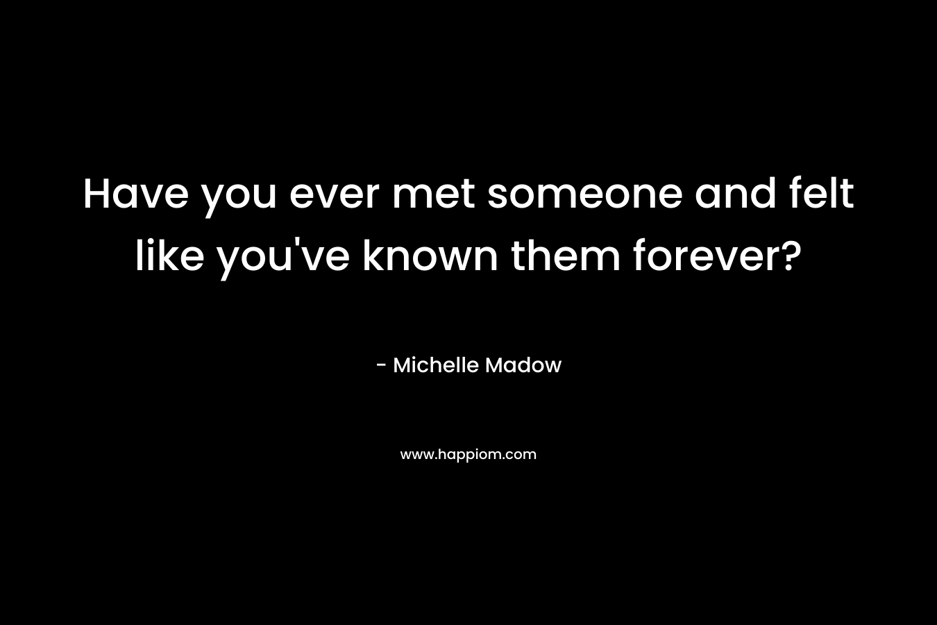 Have you ever met someone and felt like you’ve known them forever? – Michelle Madow