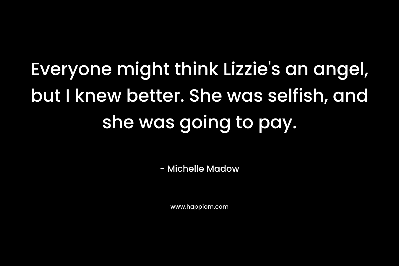 Everyone might think Lizzie’s an angel, but I knew better. She was selfish, and she was going to pay. – Michelle Madow