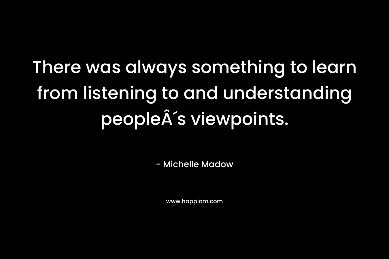 There was always something to learn from listening to and understanding peopleÂ´s viewpoints. – Michelle Madow