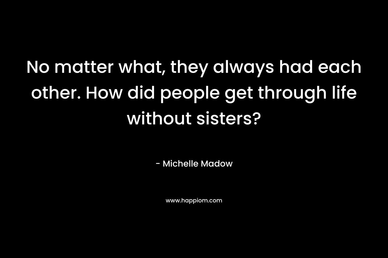No matter what, they always had each other. How did people get through life without sisters?