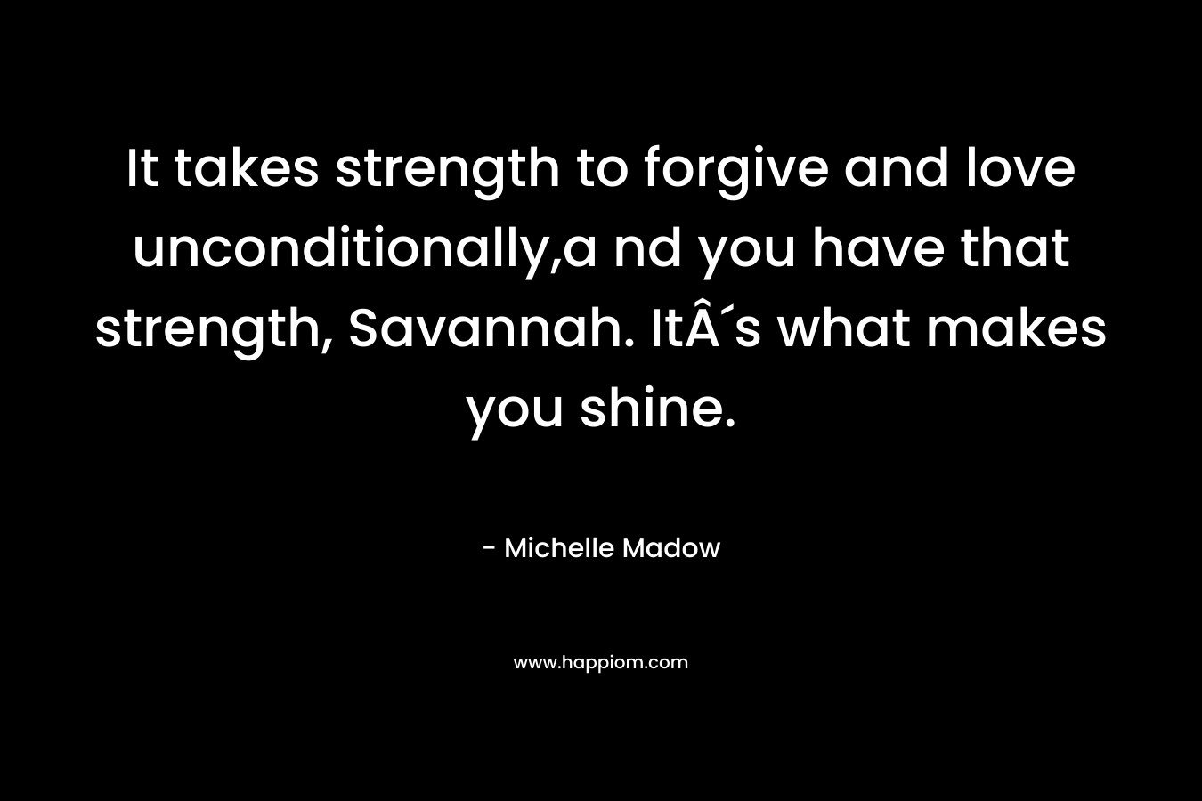 It takes strength to forgive and love unconditionally,a nd you have that strength, Savannah. ItÂ´s what makes you shine. – Michelle Madow
