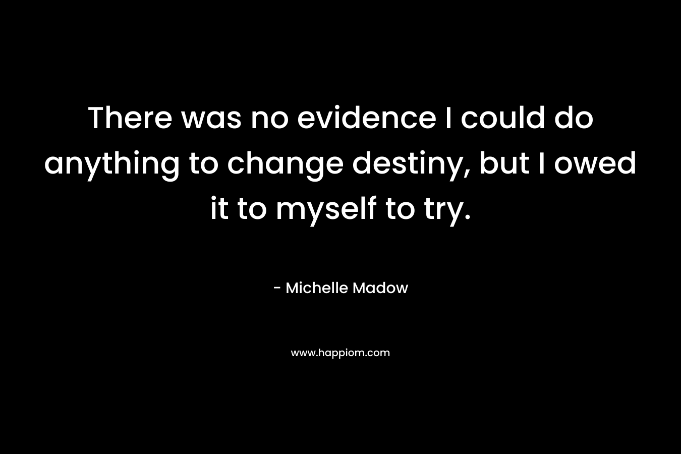 There was no evidence I could do anything to change destiny, but I owed it to myself to try.