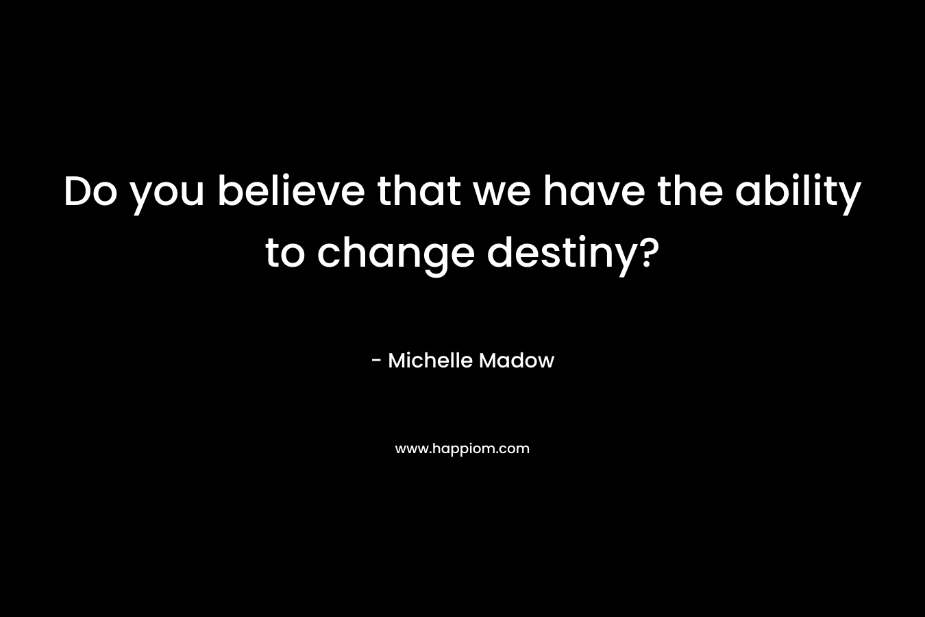 Do you believe that we have the ability to change destiny?