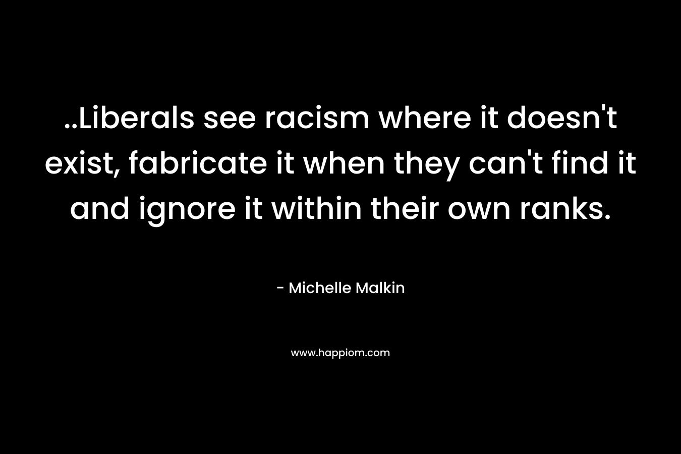 ..Liberals see racism where it doesn't exist, fabricate it when they can't find it and ignore it within their own ranks.