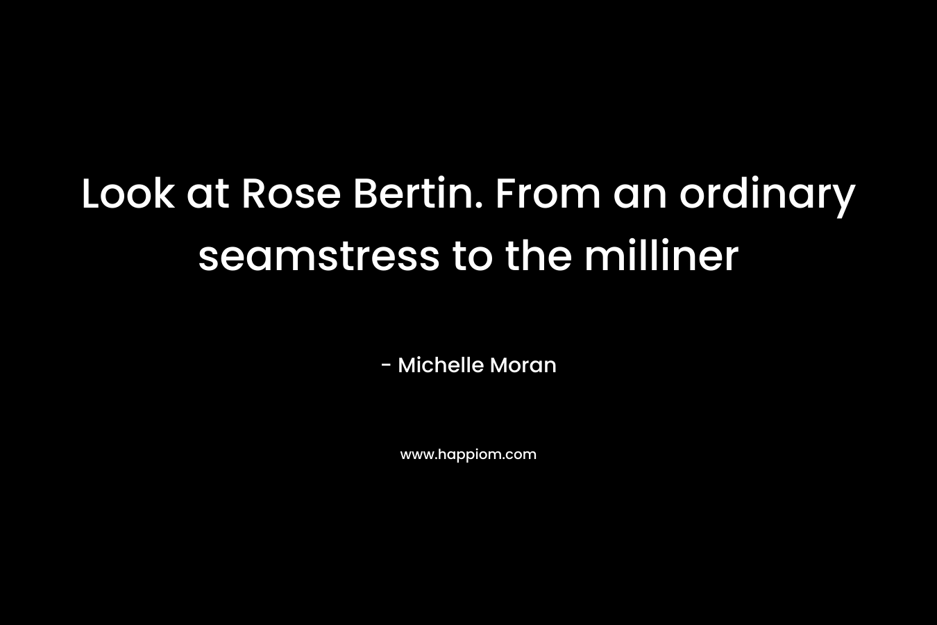 Look at Rose Bertin. From an ordinary seamstress to the milliner – Michelle Moran