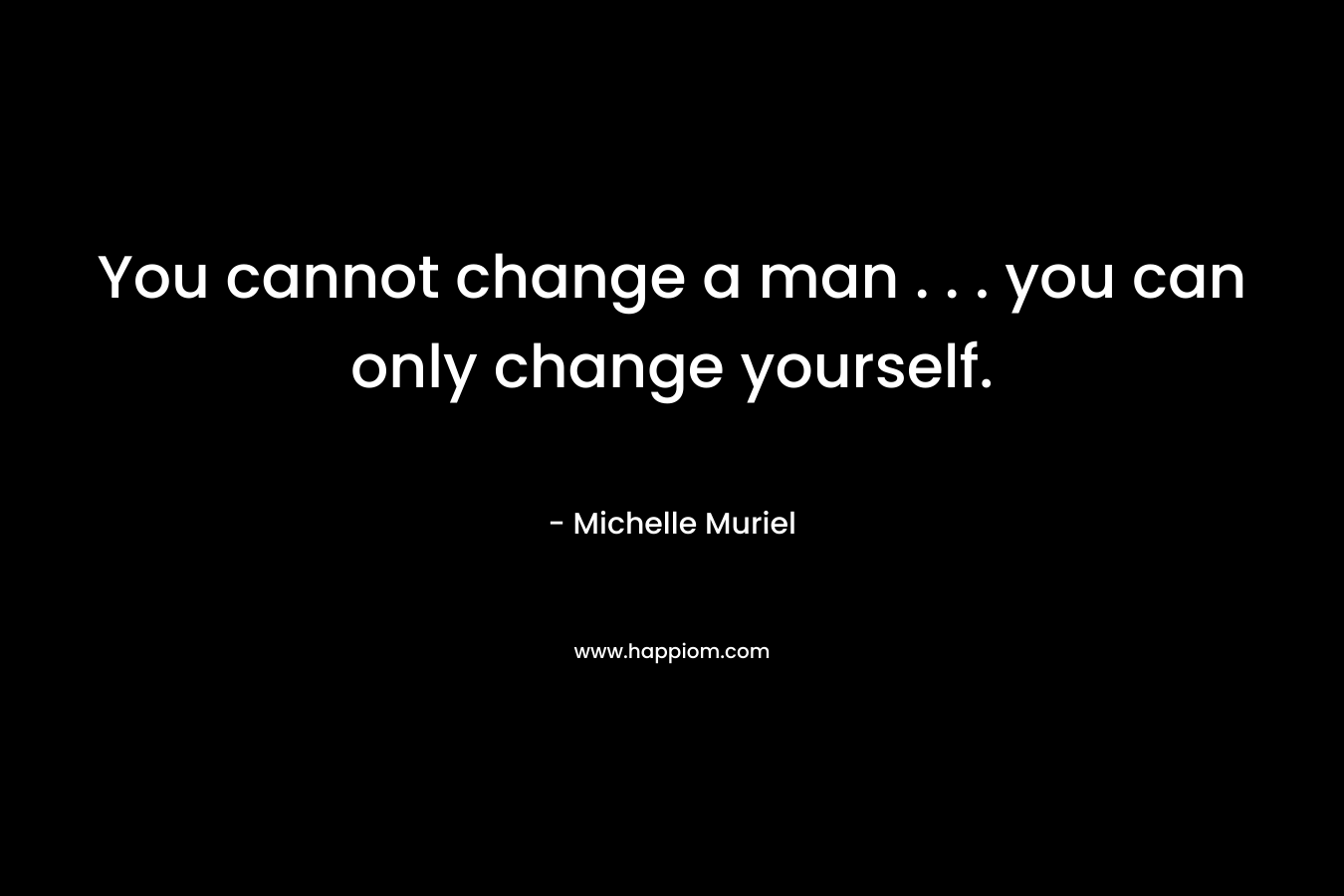You cannot change a man . . . you can only change yourself.