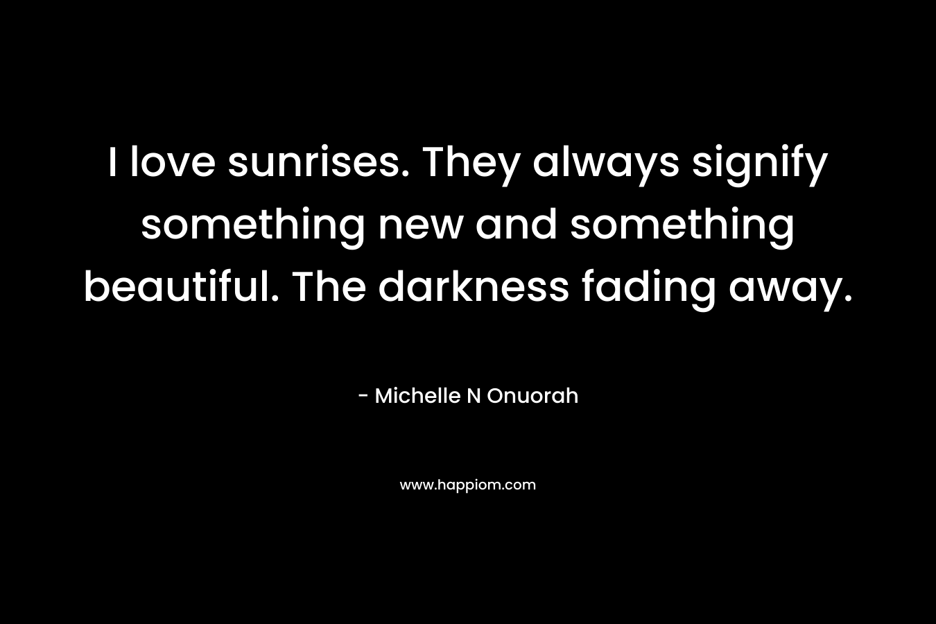 I love sunrises. They always signify something new and something beautiful. The darkness fading away. – Michelle N Onuorah
