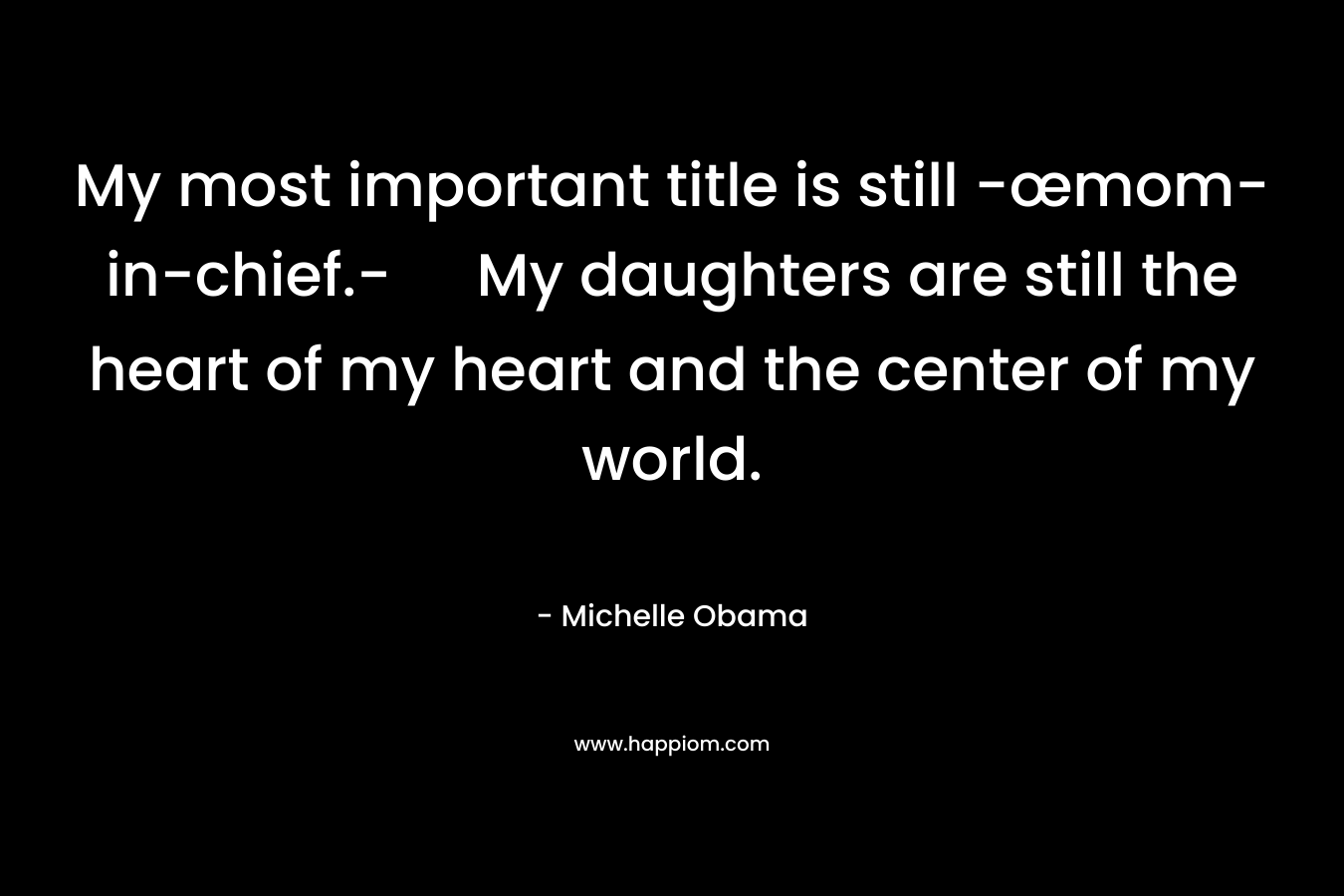 My most important title is still -œmom-in-chief.- My daughters are still the heart of my heart and the center of my world. – Michelle Obama
