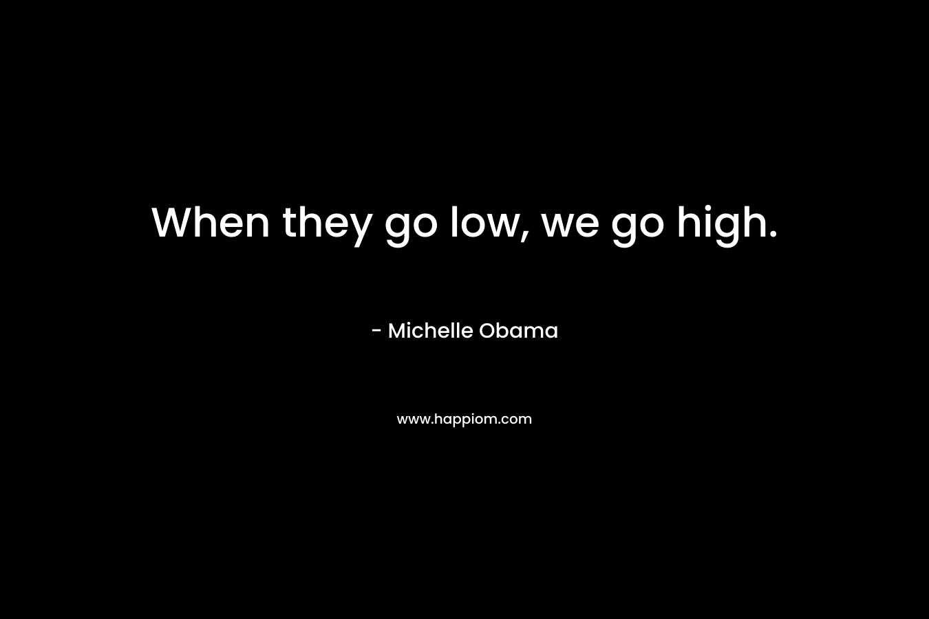 When they go low, we go high. – Michelle Obama