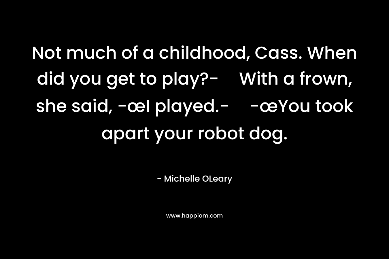 Not much of a childhood, Cass. When did you get to play?-With a frown, she said, -œI played.--œYou took apart your robot dog. – Michelle OLeary