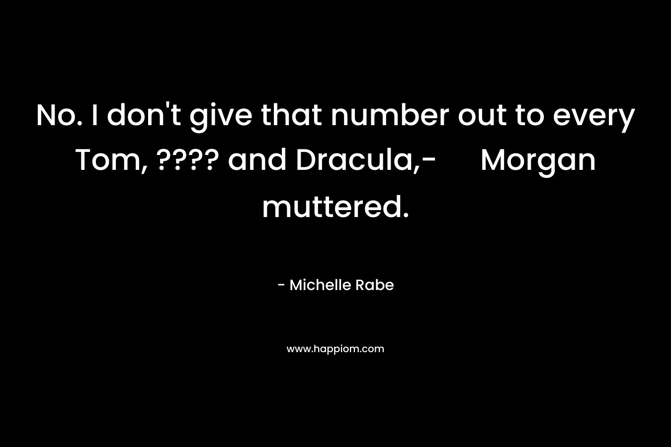 No. I don’t give that number out to every Tom, ???? and Dracula,- Morgan muttered. – Michelle Rabe