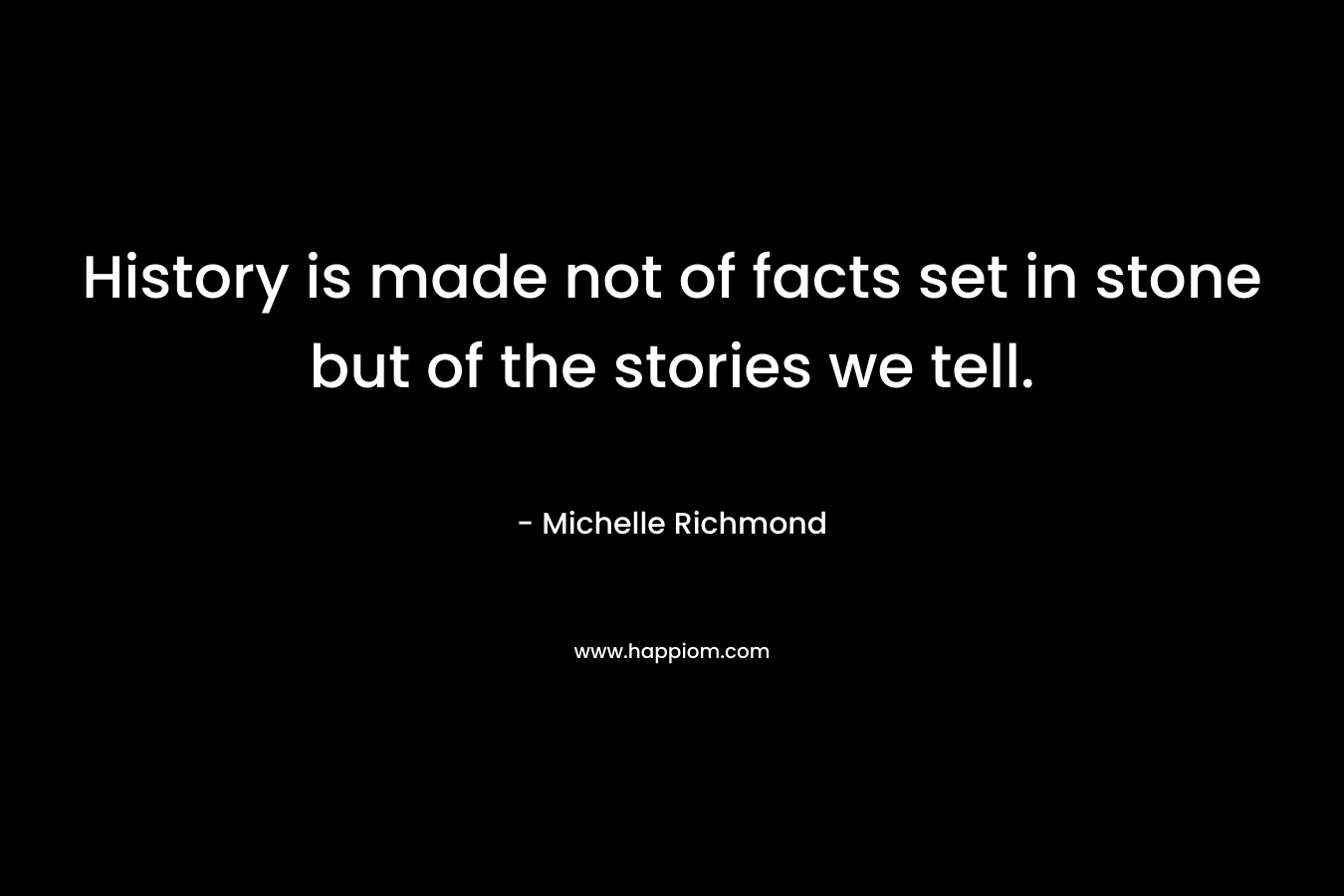 History is made not of facts set in stone but of the stories we tell. – Michelle Richmond