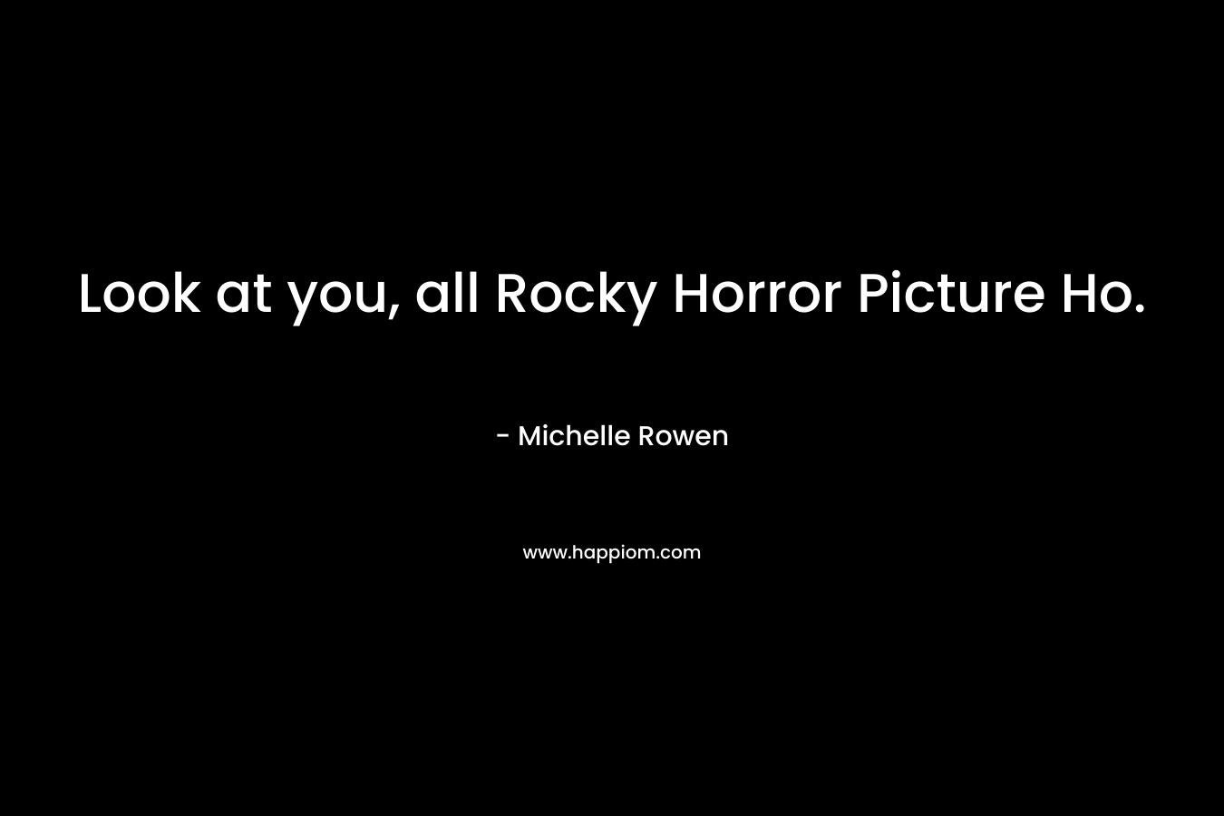 Look at you, all Rocky Horror Picture Ho. – Michelle Rowen