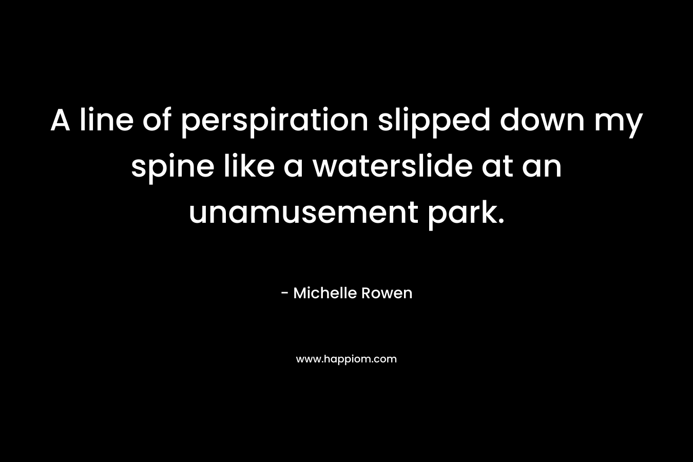 A line of perspiration slipped down my spine like a waterslide at an unamusement park. – Michelle Rowen