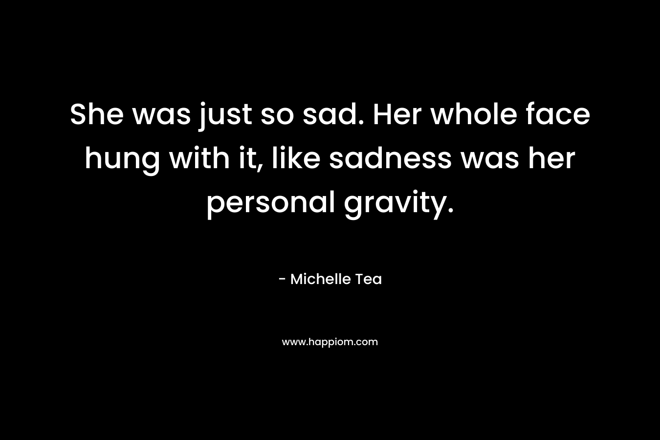She was just so sad. Her whole face hung with it, like sadness was her personal gravity.