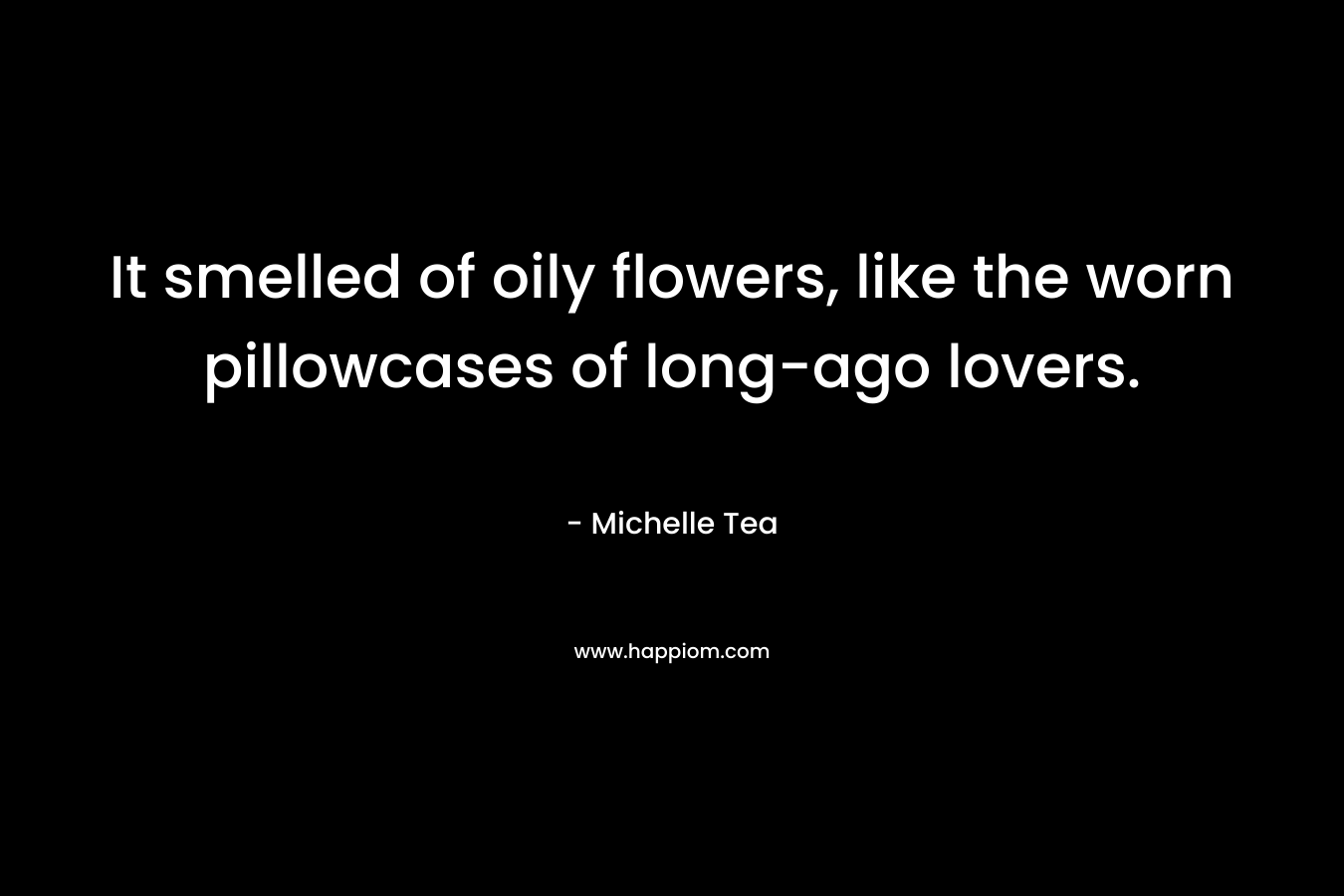 It smelled of oily flowers, like the worn pillowcases of long-ago lovers. – Michelle Tea