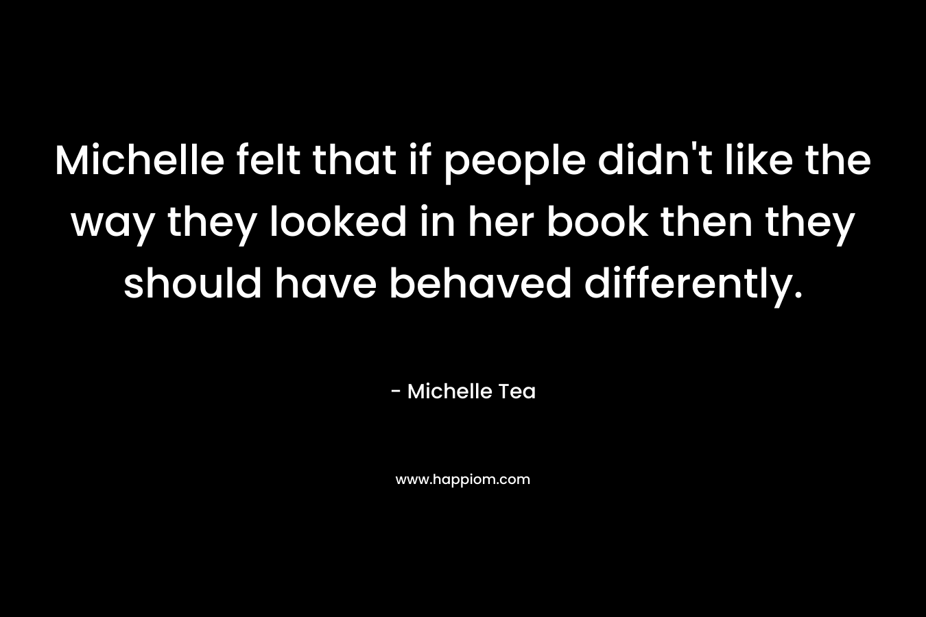 Michelle felt that if people didn't like the way they looked in her book then they should have behaved differently.