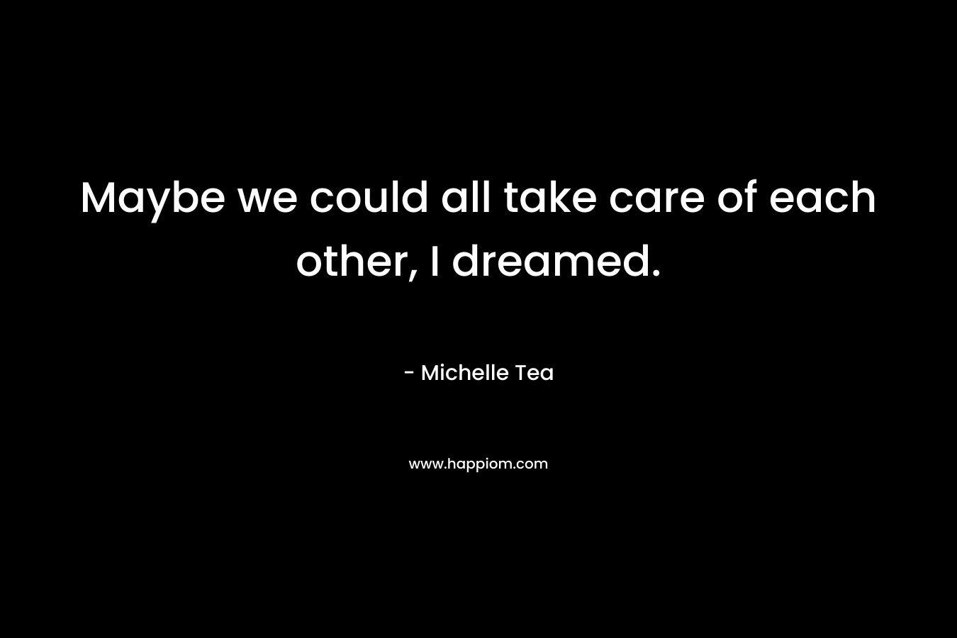 Maybe we could all take care of each other, I dreamed.