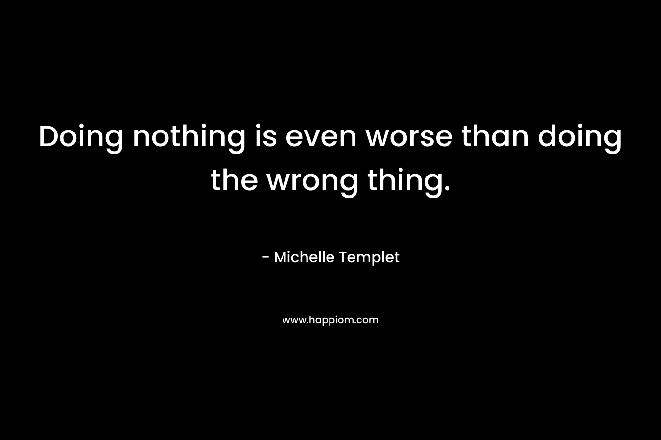 Doing nothing is even worse than doing the wrong thing.