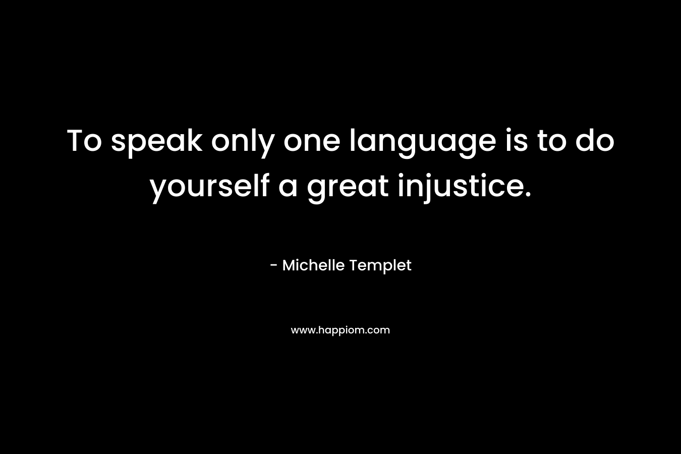 To speak only one language is to do yourself a great injustice.