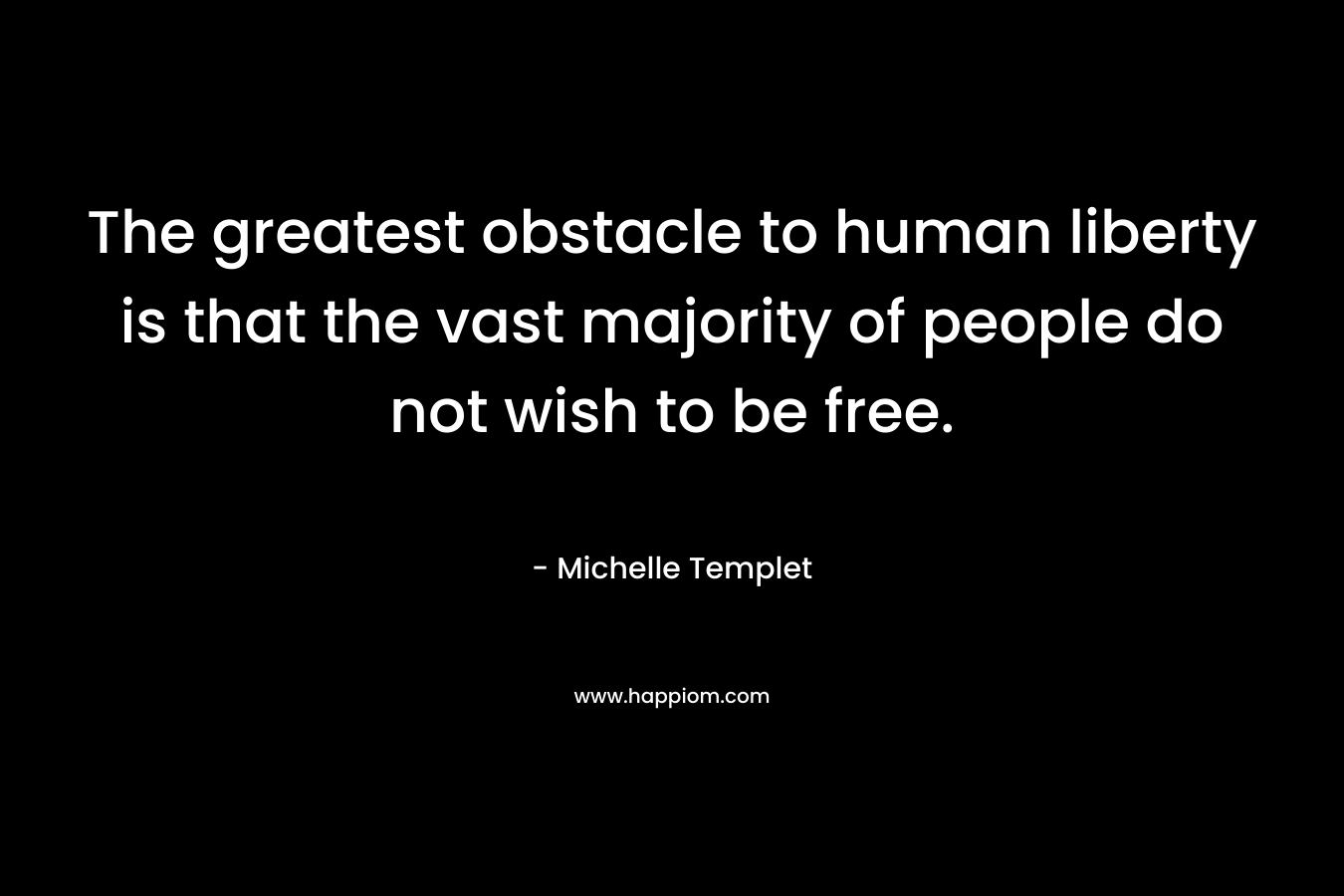 The greatest obstacle to human liberty is that the vast majority of people do not wish to be free. – Michelle Templet