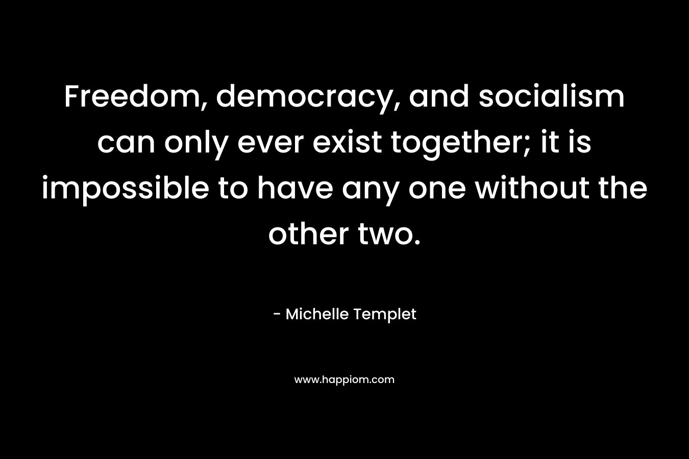 Freedom, democracy, and socialism can only ever exist together; it is impossible to have any one without the other two.