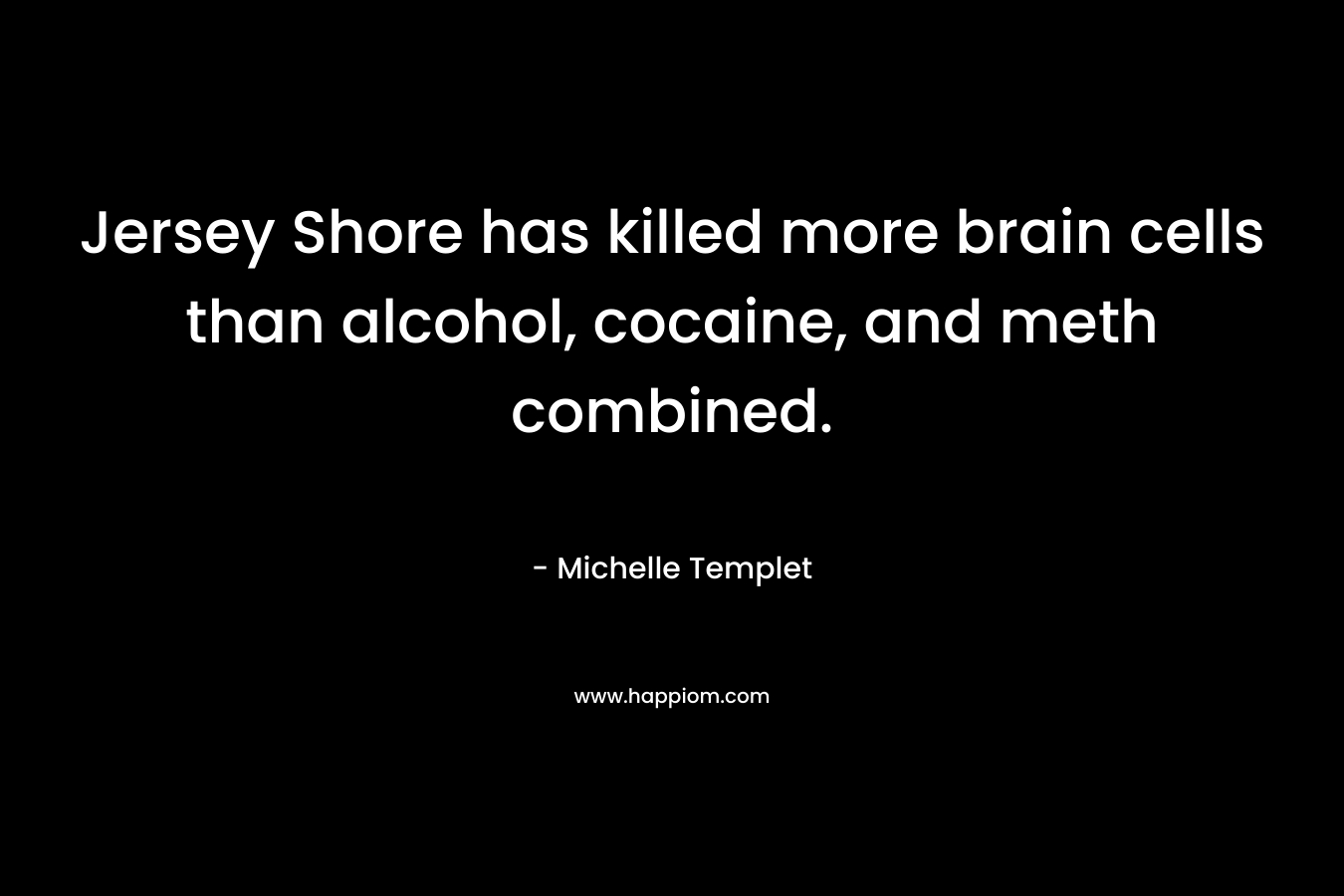 Jersey Shore has killed more brain cells than alcohol, cocaine, and meth combined. – Michelle Templet