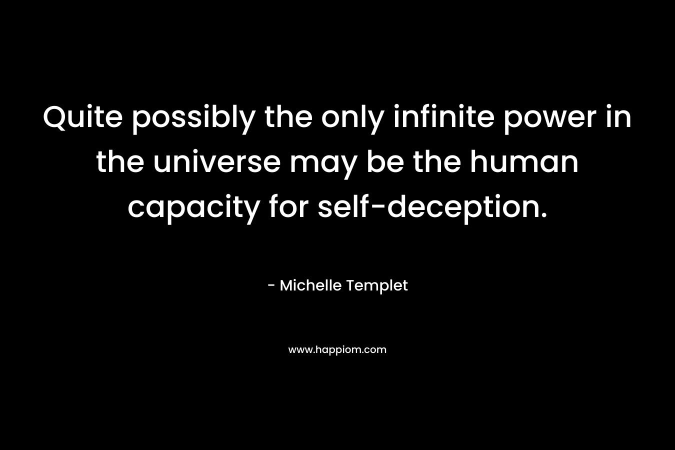 Quite possibly the only infinite power in the universe may be the human capacity for self-deception. – Michelle Templet