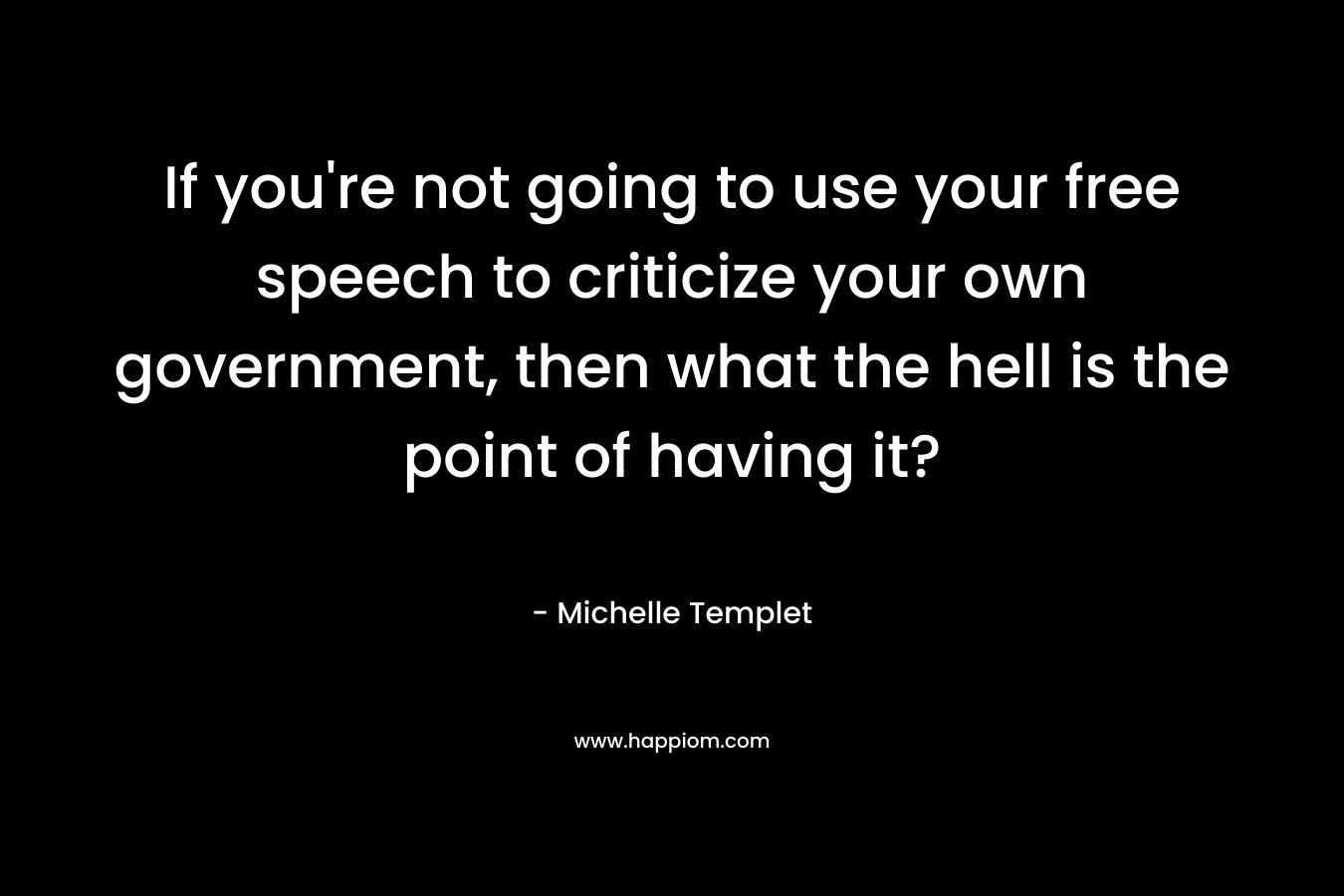 If you're not going to use your free speech to criticize your own government, then what the hell is the point of having it?
