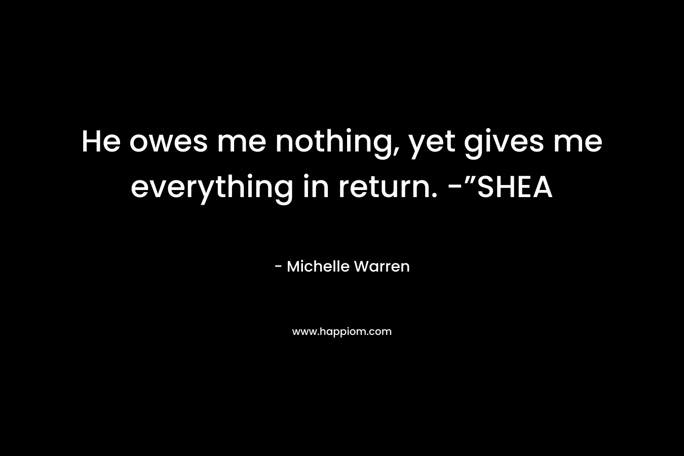 He owes me nothing, yet gives me everything in return. -”SHEA – Michelle Warren