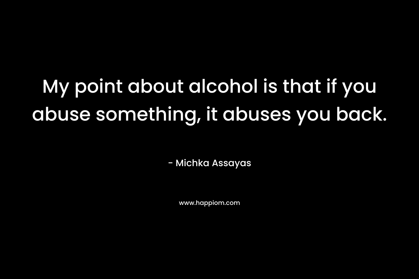 My point about alcohol is that if you abuse something, it abuses you back. – Michka Assayas