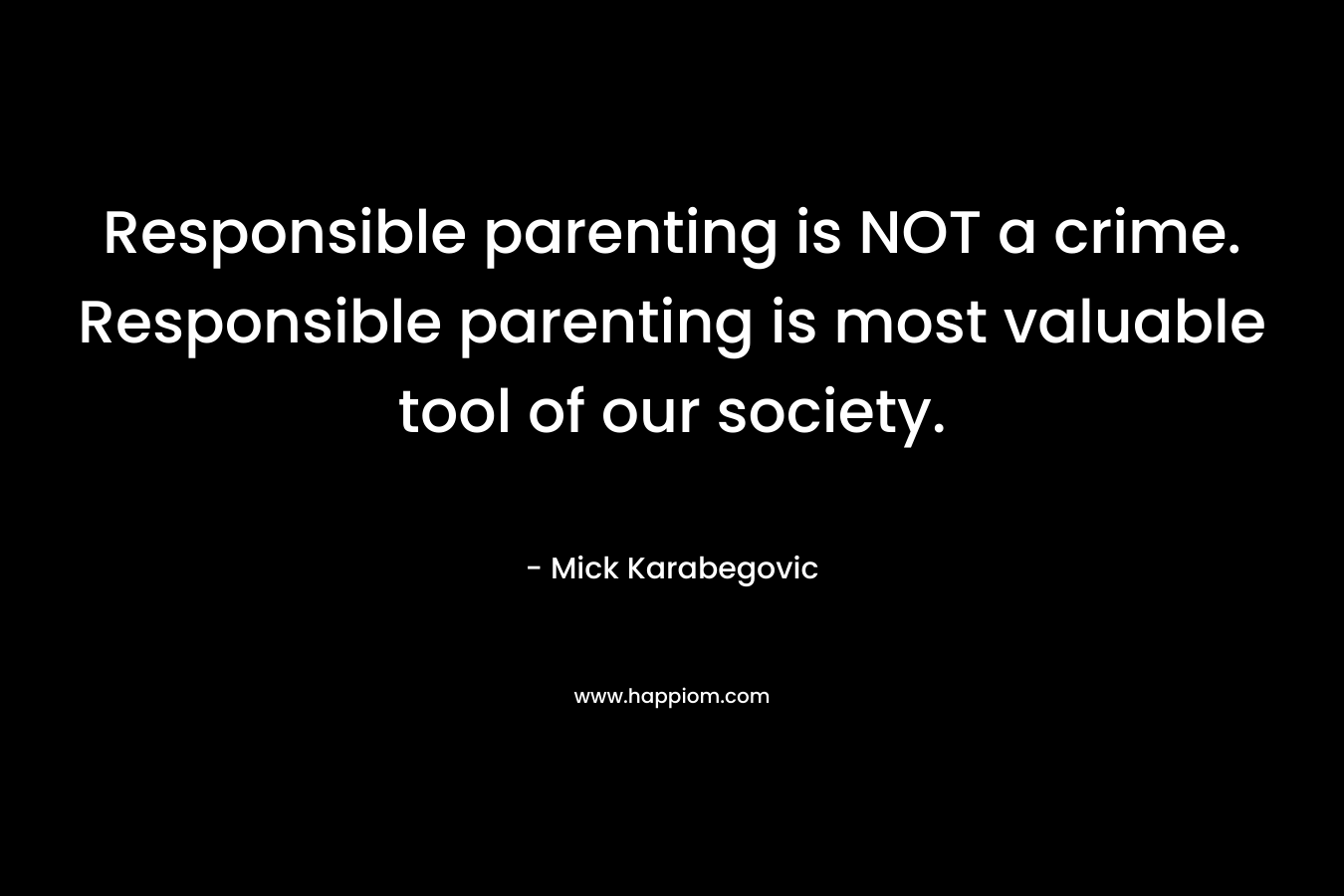 Responsible parenting is NOT a crime. Responsible parenting is most valuable tool of our society. – Mick Karabegovic
