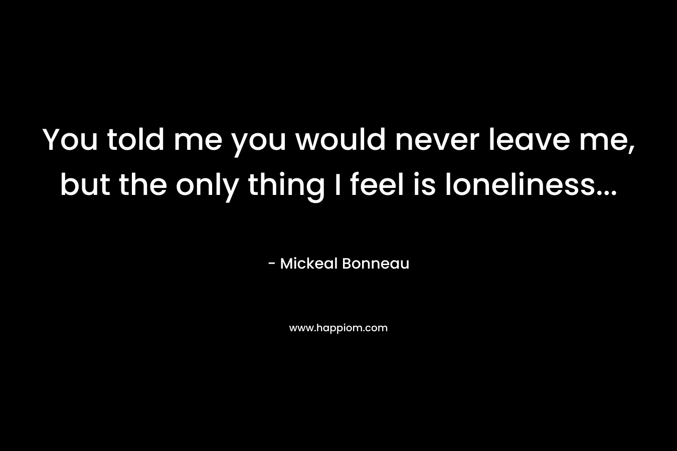 You told me you would never leave me, but the only thing I feel is loneliness...