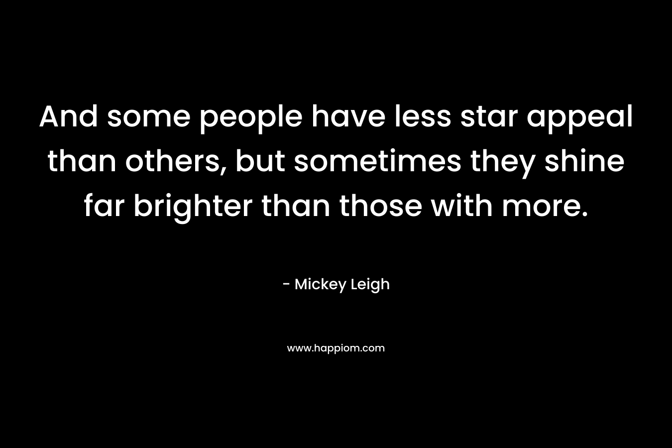 And some people have less star appeal than others, but sometimes they shine far brighter than those with more. – Mickey Leigh