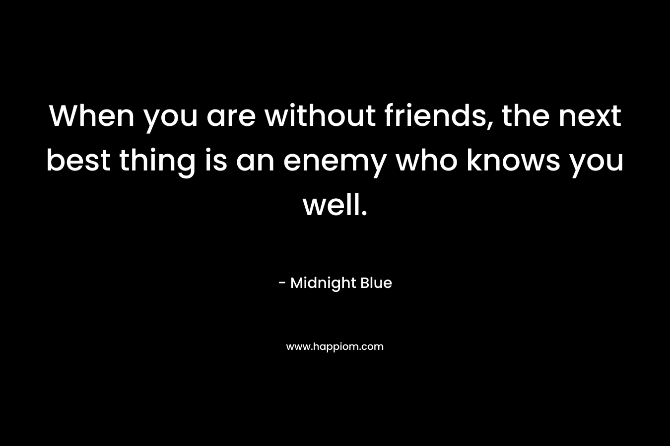 When you are without friends, the next best thing is an enemy who knows you well.
