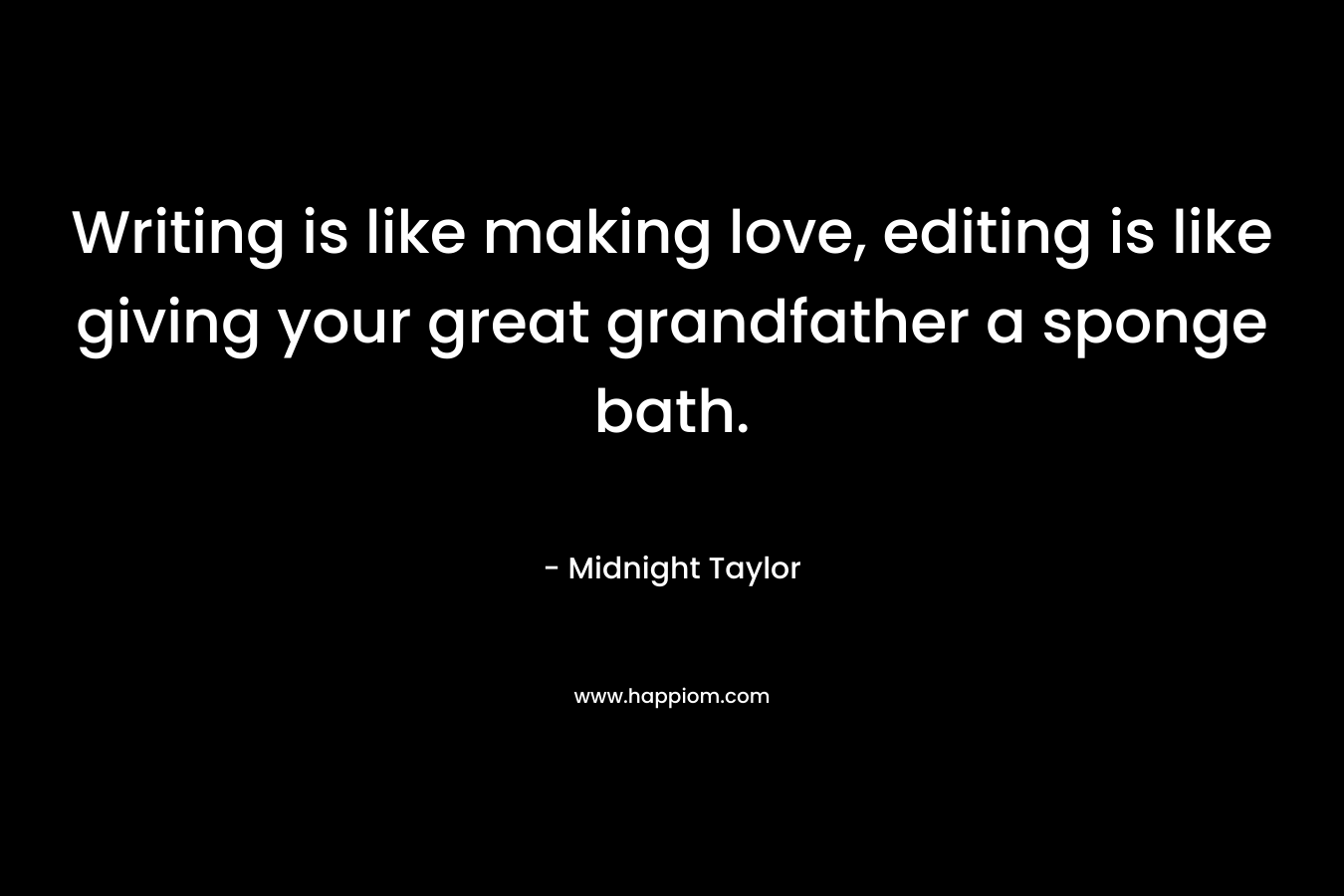 Writing is like making love, editing is like giving your great grandfather a sponge bath. – Midnight Taylor