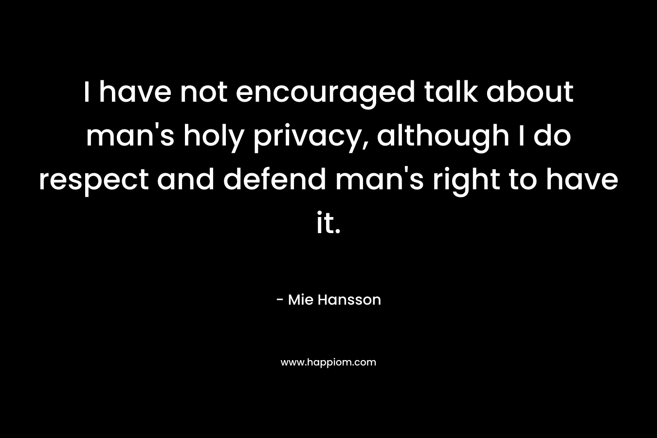 I have not encouraged talk about man’s holy privacy, although I do respect and defend man’s right to have it. – Mie Hansson