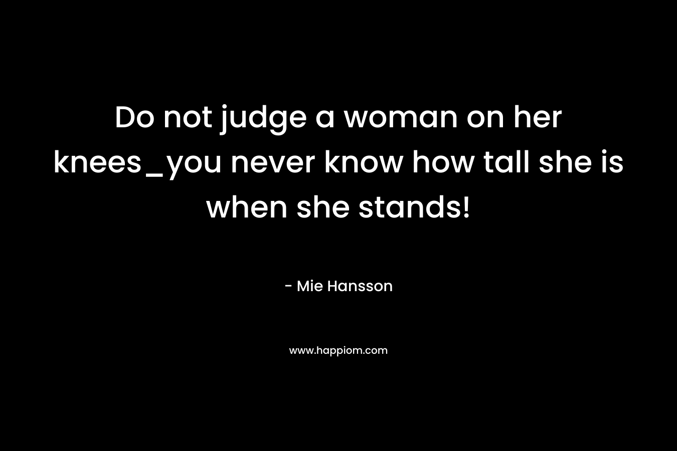 Do not judge a woman on her knees_you never know how tall she is when she stands!