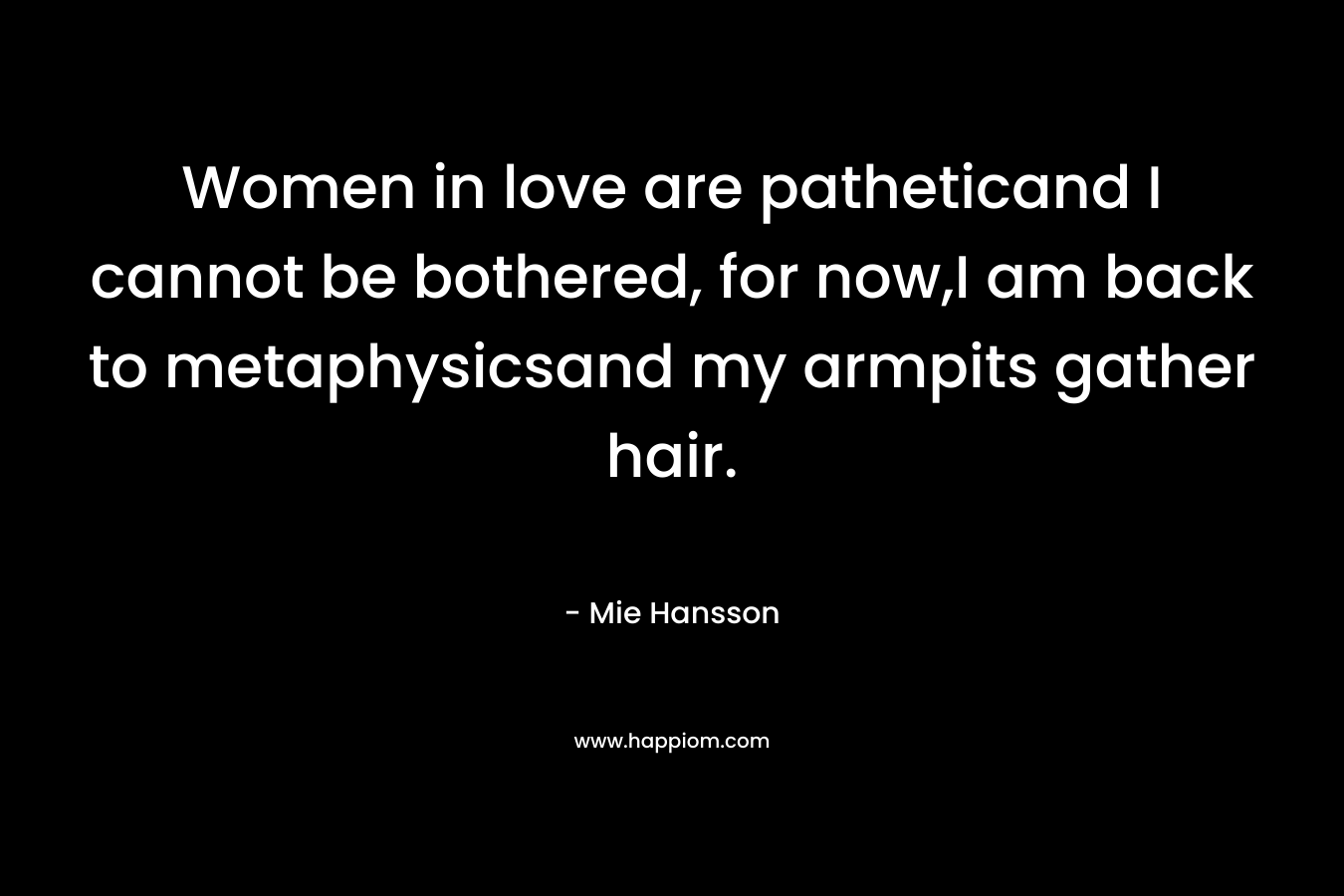 Women in love are patheticand I cannot be bothered, for now,I am back to metaphysicsand my armpits gather hair.