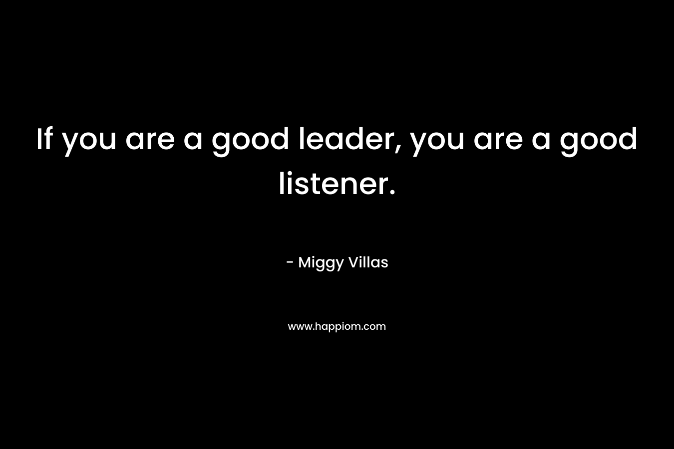 If you are a good leader, you are a good listener.